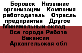 Боровск › Название организации ­ Компания-работодатель › Отрасль предприятия ­ Другое › Минимальный оклад ­ 1 - Все города Работа » Вакансии   . Архангельская обл.